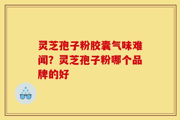 灵芝孢子粉胶囊气味难闻?灵芝孢子粉哪个品牌的好