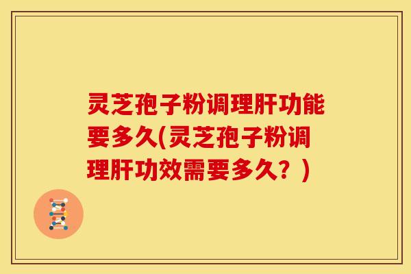 灵芝孢子粉调理肝功能要多久(灵芝孢子粉调理肝功效需要多久？)