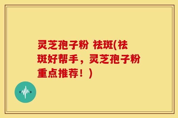 灵芝孢子粉 祛斑(祛斑好帮手,灵芝孢子粉重点推荐!)