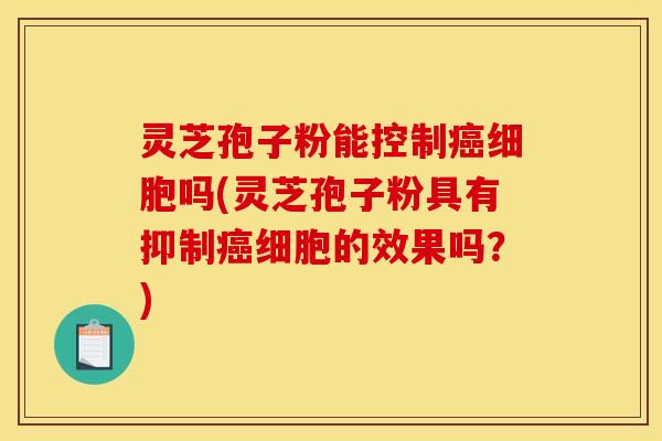 灵芝孢子粉能控制癌细胞吗(灵芝孢子粉具有抑制癌细胞的效果吗?)