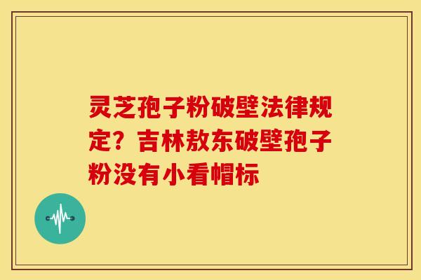 灵芝孢子粉破壁法律规定?吉林敖东破壁孢子粉没有小看帽标