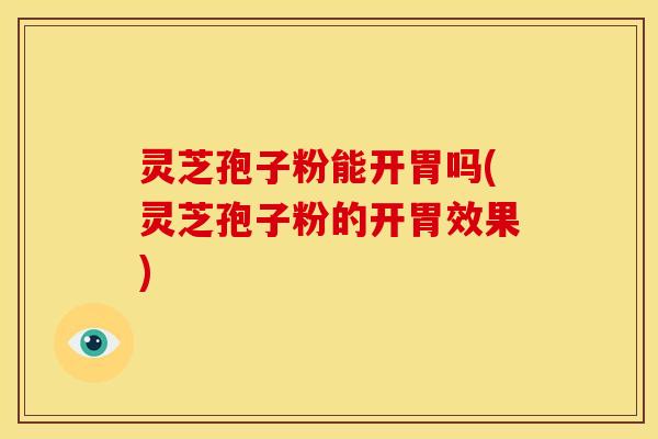 灵芝孢子粉能开胃吗(灵芝孢子粉的开胃效果)