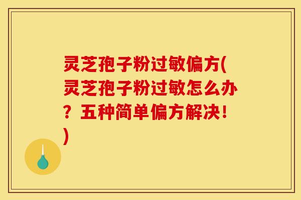 灵芝孢子粉过敏偏方(灵芝孢子粉过敏怎么办?五种简单偏方解决!)