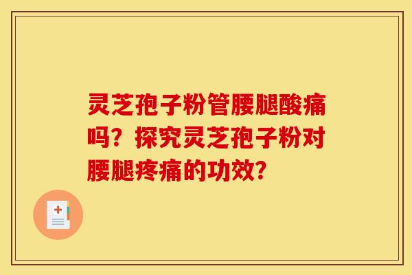 灵芝孢子粉管腰腿酸痛吗?探究灵芝孢子粉对腰腿疼痛的功效?