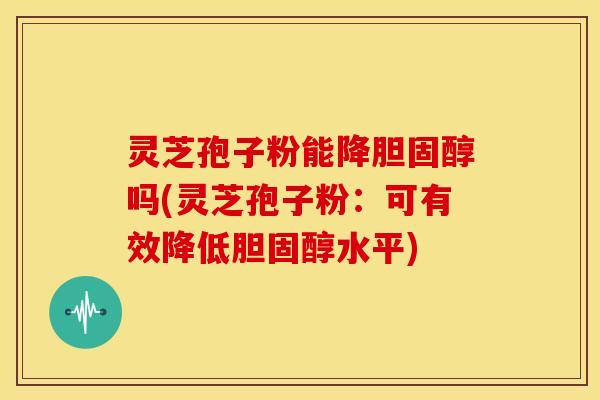 灵芝孢子粉能降胆固醇吗(灵芝孢子粉:可有效降低胆固醇水平)