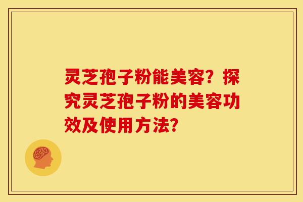 灵芝孢子粉能美容?探究灵芝孢子粉的美容功效及使用方法?