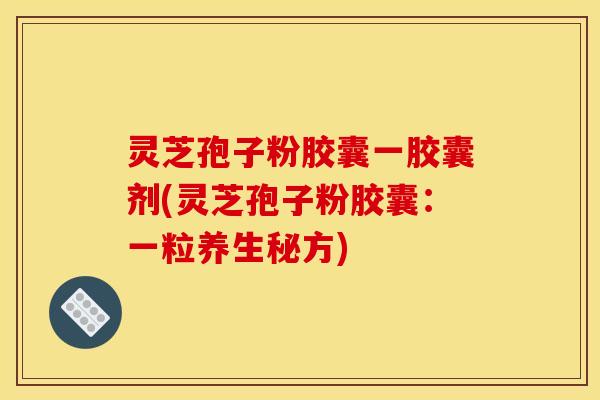 灵芝孢子粉胶囊一胶囊剂(灵芝孢子粉胶囊：一粒养生秘方)