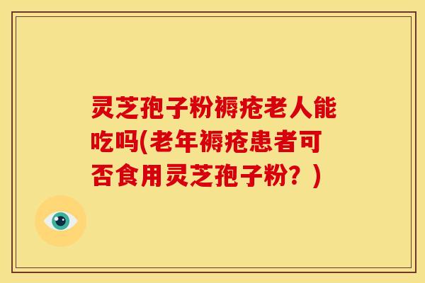 灵芝孢子粉褥疮老人能吃吗(老年褥疮患者可否食用灵芝孢子粉?)