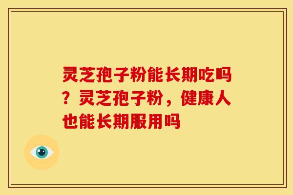灵芝孢子粉能长期吃吗?灵芝孢子粉,健康人也能长期服用吗
