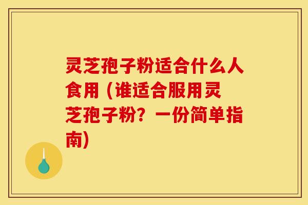 灵芝孢子粉适合什么人食用 (谁适合服用灵芝孢子粉?一份简单指南)