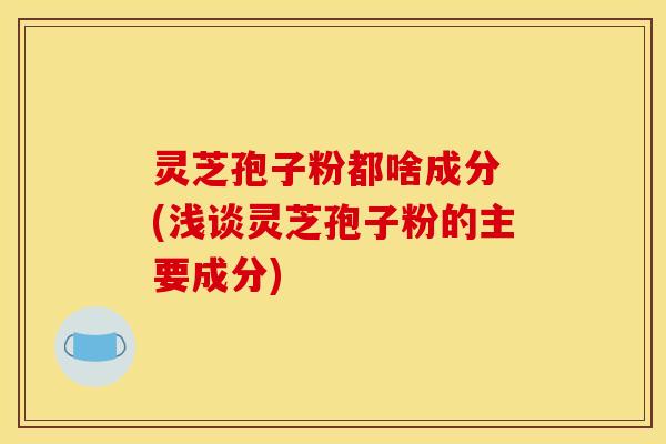 灵芝孢子粉都啥成分 (浅谈灵芝孢子粉的主要成分)