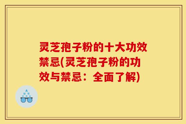 灵芝孢子粉的十大功效禁忌(灵芝孢子粉的功效与禁忌:全面了解)