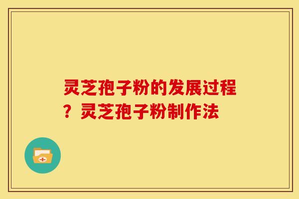 灵芝孢子粉的发展过程？灵芝孢子粉制作法