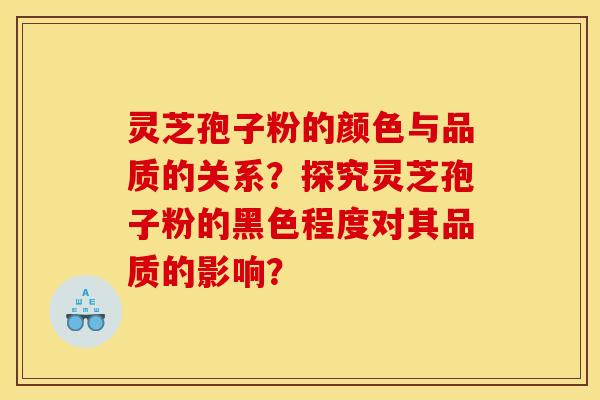 灵芝孢子粉的颜色与品质的关系?探究灵芝孢子粉的黑色程度对其品质的影响?