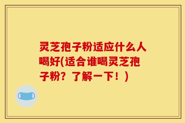 灵芝孢子粉适应什么人喝好(适合谁喝灵芝孢子粉?了解一下!)