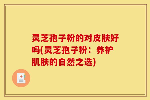 灵芝孢子粉的对皮肤好吗(灵芝孢子粉:养护肌肤的自然之选)