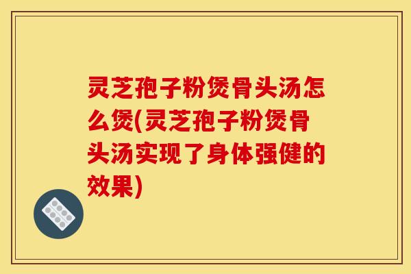 灵芝孢子粉煲骨头汤怎么煲(灵芝孢子粉煲骨头汤实现了身体强健的效果)