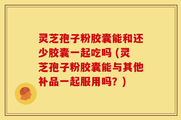 灵芝孢子粉胶囊能和还少胶囊一起吃吗 (灵芝孢子粉胶囊能与其他补品一起服用吗?)