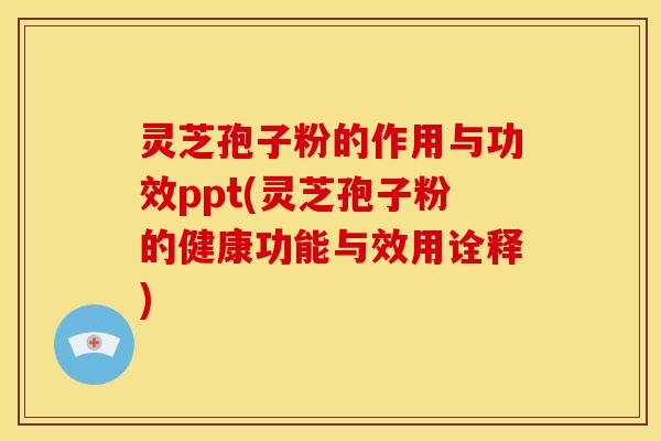 灵芝孢子粉的作用与功效ppt(灵芝孢子粉的健康功能与效用诠释)