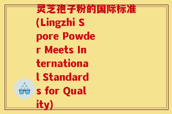 灵芝孢子粉的国际标准(Lingzhi Spore Powder Meets International Standards for Quality)