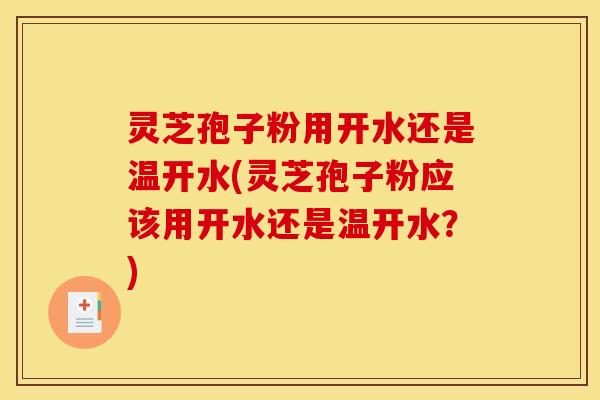 灵芝孢子粉用开水还是温开水(灵芝孢子粉应该用开水还是温开水?)