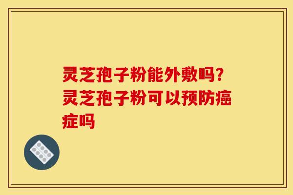 灵芝孢子粉能外敷吗?灵芝孢子粉可以预防癌症吗