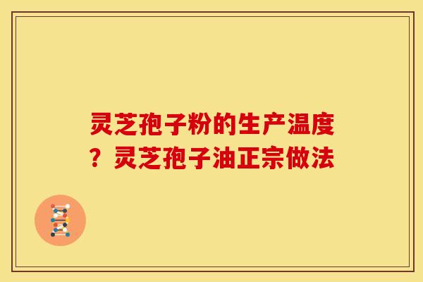 灵芝孢子粉的生产温度?灵芝孢子油正宗做法
