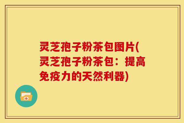 灵芝孢子粉茶包图片(灵芝孢子粉茶包:提高免疫力的天然利器)
