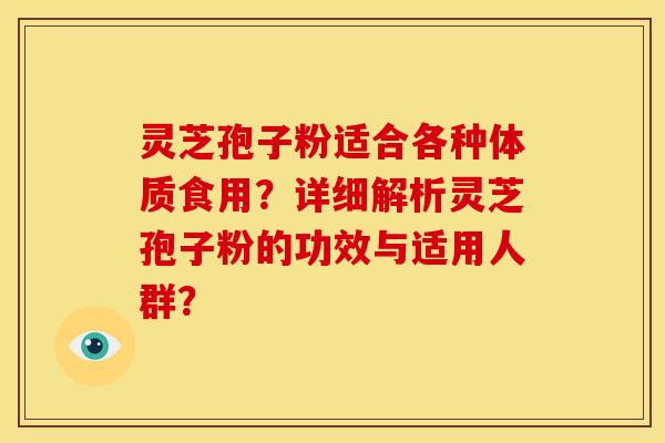 灵芝孢子粉适合各种体质食用？详细解析灵芝孢子粉的功效与适用人群？