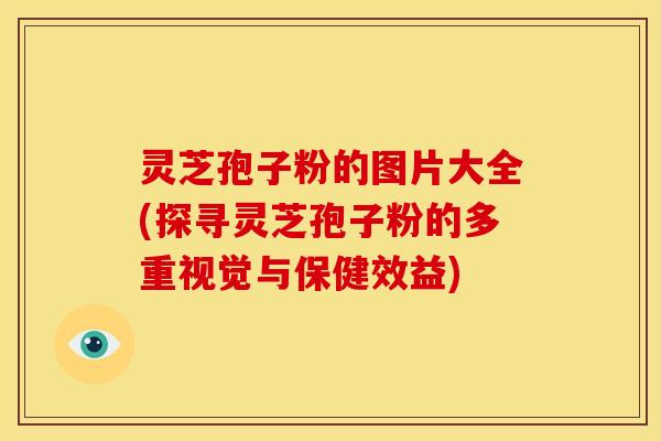 灵芝孢子粉的图片大全(探寻灵芝孢子粉的多重视觉与保健效益)