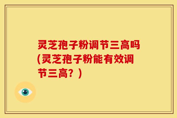 灵芝孢子粉调节三高吗(灵芝孢子粉能有效调节三高?)