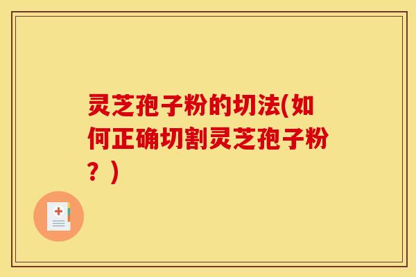 灵芝孢子粉的切法(如何正确切割灵芝孢子粉?)