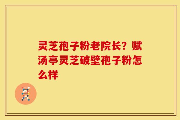 灵芝孢子粉老院长?赋汤亭灵芝破壁孢子粉怎么样