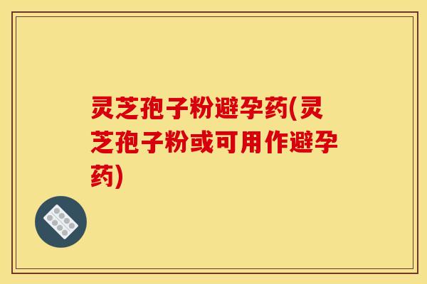 灵芝孢子粉避孕药(灵芝孢子粉或可用作避孕药)