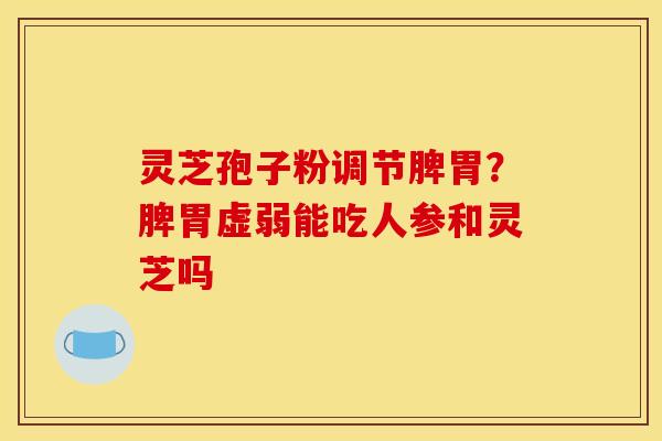 灵芝孢子粉调节脾胃?脾胃虚弱能吃人参和灵芝吗