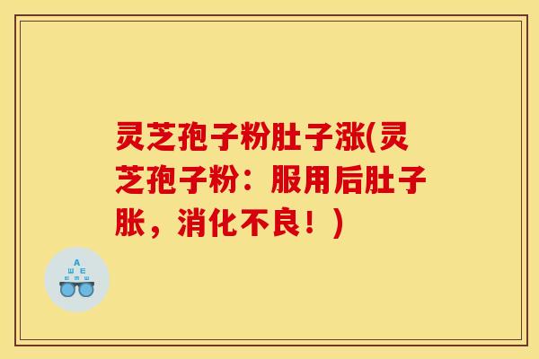 灵芝孢子粉肚子涨(灵芝孢子粉:服用后肚子胀,消化不良!)