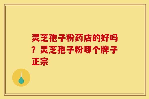灵芝孢子粉药店的好吗?灵芝孢子粉哪个牌子正宗