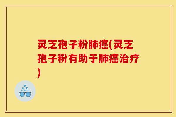 灵芝孢子粉肺癌(灵芝孢子粉有助于肺癌治疗)