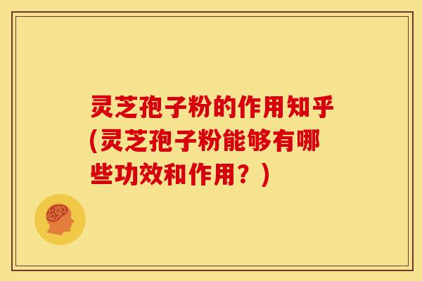灵芝孢子粉的作用知乎(灵芝孢子粉能够有哪些功效和作用?)