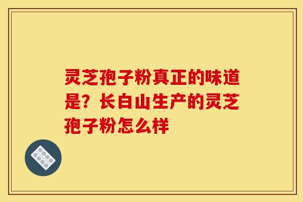 灵芝孢子粉真正的味道是?长白山生产的灵芝孢子粉怎么样