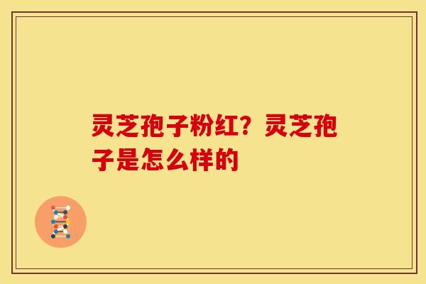 灵芝孢子粉红?灵芝孢子是怎么样的