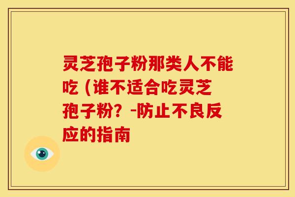 灵芝孢子粉那类人不能吃 (谁不适合吃灵芝孢子粉？-防止不良反应的指南