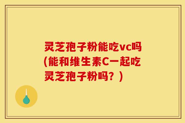 灵芝孢子粉能吃vc吗(能和维生素C一起吃灵芝孢子粉吗?)
