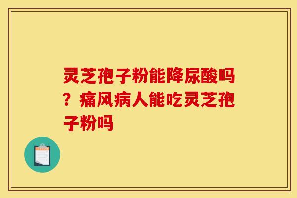 灵芝孢子粉能降尿酸吗?痛风病人能吃灵芝孢子粉吗
