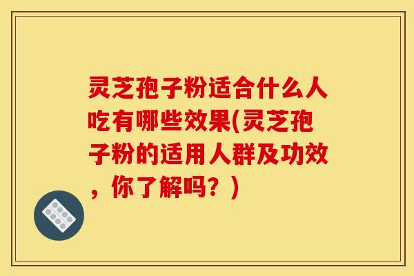 灵芝孢子粉适合什么人吃有哪些效果(灵芝孢子粉的适用人群及功效,你了解吗?)