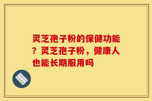 灵芝孢子粉的保健功能？灵芝孢子粉，健康人也能长期服用吗
