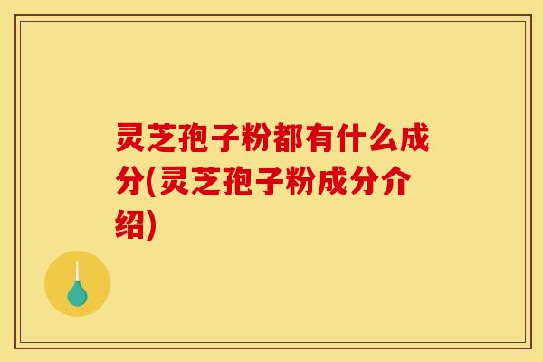 灵芝孢子粉都有什么成分(灵芝孢子粉成分介绍)