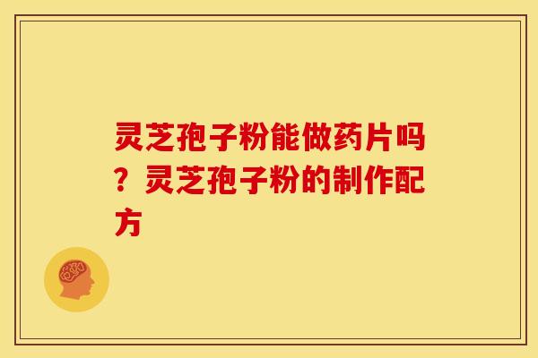 灵芝孢子粉能做药片吗？灵芝孢子粉的制作配方