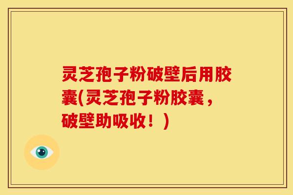 灵芝孢子粉破壁后用胶囊(灵芝孢子粉胶囊，破壁助吸收！)