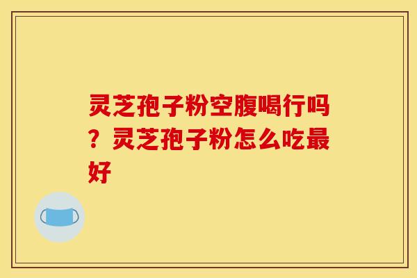 灵芝孢子粉空腹喝行吗?灵芝孢子粉怎么吃最好